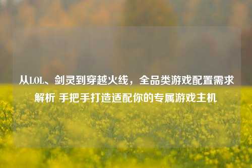 从LOL、剑灵到穿越火线,全品类游戏配置需求解析 手把手打造适配你的专属游戏主机