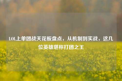 LOL上单团战天花板盘点，从机制到实战，这几位英雄堪称打团之王