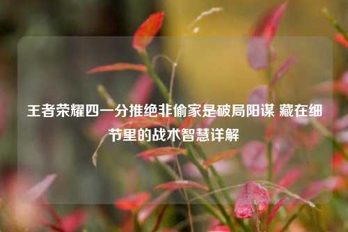 王者荣耀四一分推绝非偷家是破局阳谋 藏在细节里的战术智慧详解