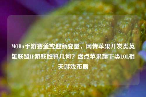 MOBA手游赛道或迎新变量，网传苹果开发类英雄联盟IP游戏胜算几何？盘点苹果旗下类LOL相关游戏布局