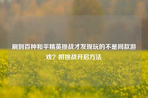 刷到百种和平精英挑战才发现玩的不是同款游戏？附挑战开启方法