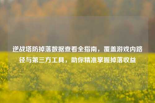 逆战塔防掉落数据查看全指南，覆盖游戏内路径与第三方工具，助你精准掌握掉落收益