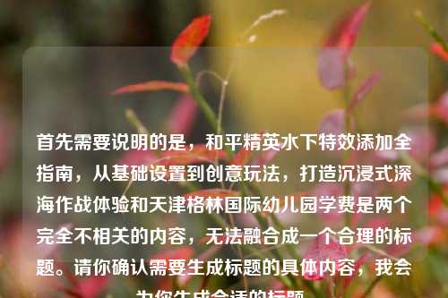 首先需要说明的是，和平精英水下特效添加全指南，从基础设置到创意玩法，打造沉浸式深海作战体验和天津格林国际幼儿园学费是两个完全不相关的内容，无法融合成一个合理的标题。请你确认需要生成标题的具体内容，我会为你生成合适的标题。