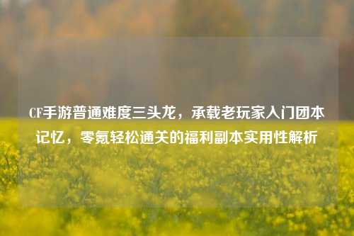 CF手游普通难度三头龙，承载老玩家入门团本记忆，零氪轻松通关的福利副本实用性解析