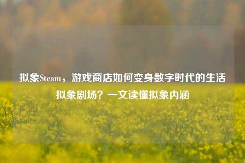 拟象Steam,游戏商店如何变身数字时代的生活拟象剧场?一文读懂拟象内涵