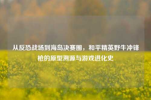 从反恐战场到海岛决赛圈,和平精英野牛冲锋枪的原型溯源与游戏进化史