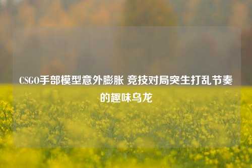 CSGO手部模型意外膨胀 竞技对局突生打乱节奏的趣味乌龙