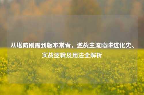 从塔防刚需到版本常青,逆战主流陷阱进化史、实战逻辑及用法全解析