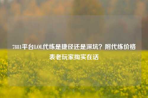 7881平台LOL代练是捷径还是深坑?附代练价格表老玩家掏实在话