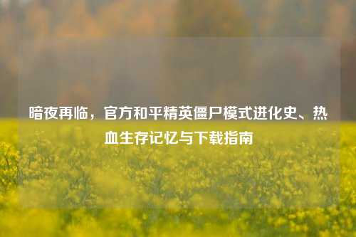 暗夜再临，官方和平精英僵尸模式进化史、热血生存记忆与下载指南