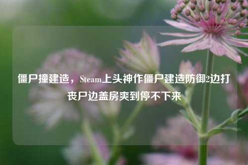 僵尸撞建造,Steam上头神作僵尸建造防御2边打丧尸边盖房爽到停不下来