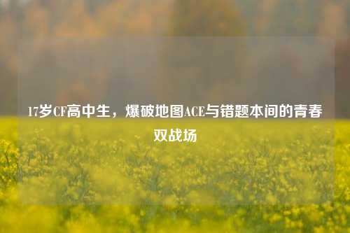 17岁CF高中生,爆破地图ACE与错题本间的青春双战场