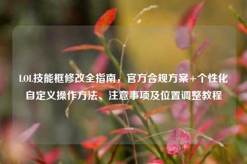 LOL技能框修改全指南,官方合规方案+个性化自定义操作方法、注意事项及位置调整教程