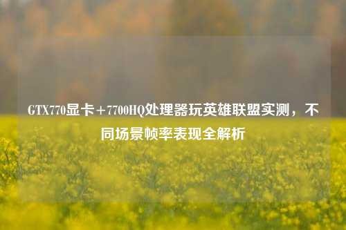 GTX770显卡+7700HQ处理器玩英雄联盟实测,不同场景帧率表现全解析