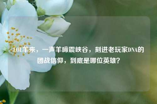 LOL羊来,一声羊啼震峡谷,刻进老玩家DNA的团战信仰,到底是哪位英雄?