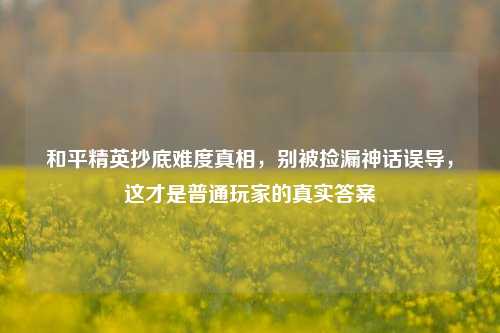 和平精英抄底难度真相,别被捡漏神话误导,这才是普通玩家的真实答案