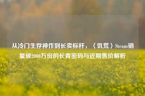 从冷门生存神作到长卖标杆,〈饥荒〉Steam销量破2000万份的长青密码与近期售价解析