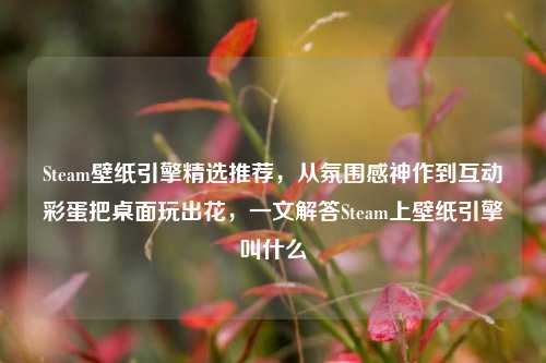 Steam壁纸引擎精选推荐,从氛围感神作到互动彩蛋把桌面玩出花,一文解答Steam上壁纸引擎叫什么