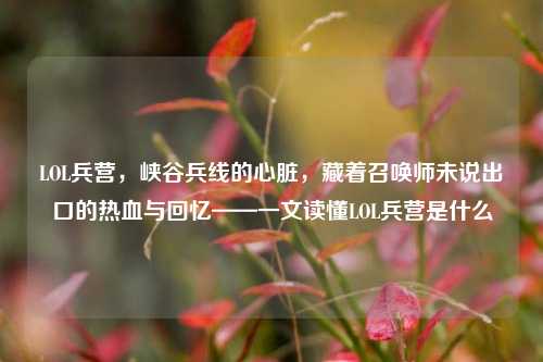 LOL兵营,峡谷兵线的心脏,藏着召唤师未说出口的热血与回忆——一文读懂LOL兵营是什么