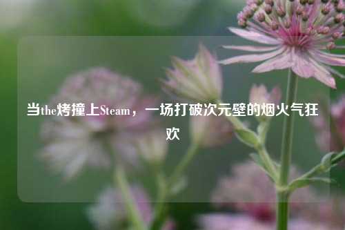 当the烤撞上Steam,一场打破次元壁的烟火气狂欢