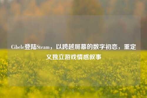 Cibele登陆Steam，以跨越屏幕的数字初恋，重定义独立游戏情感叙事
