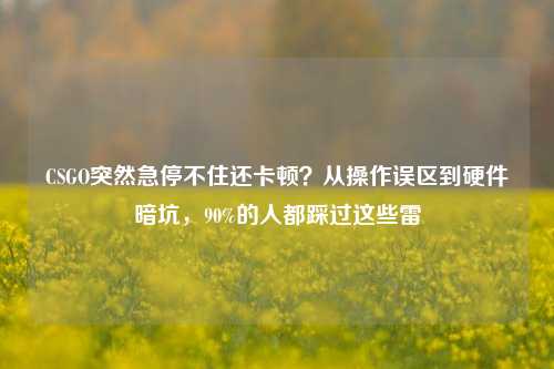 CSGO突然急停不住还卡顿?从操作误区到硬件暗坑,90%的人都踩过这些雷