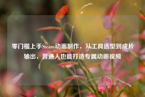 零门槛上手Steam动画制作，从工具选型到成片输出，普通人也能打造专属动画视频