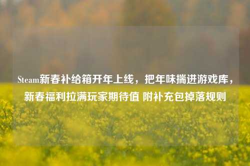 Steam新春补给箱开年上线,把年味揣进游戏库,新春福利拉满玩家期待值 附补充包掉落规则