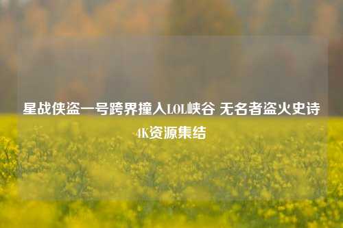 星战侠盗一号跨界撞入LOL峡谷 无名者盗火史诗4K资源集结