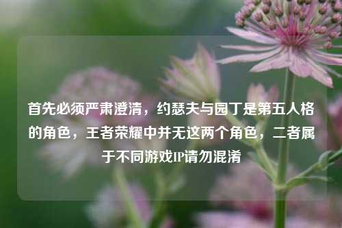 首先必须严肃澄清,约瑟夫与园丁是第五人格的角色,王者荣耀中并无这两个角色,二者属于不同游戏IP请勿混淆