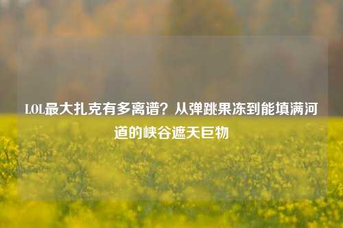 LOL最大扎克有多离谱?从弹跳果冻到能填满河道的峡谷遮天巨物