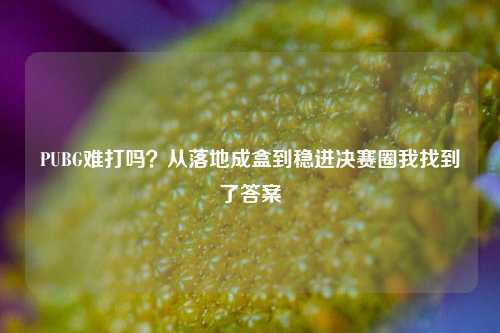 PUBG难打吗?从落地成盒到稳进决赛圈我找到了答案