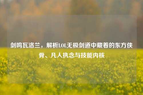 剑鸣瓦洛兰,解析LOL无极剑道中藏着的东方侠骨、凡人执念与技能内核