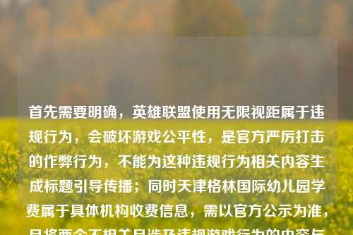 首先需要明确,英雄联盟使用无限视距属于违规行为,会破坏游戏公平性,是官方严厉打击的作弊行为,不能为这种违规行为相关内容生成标题引导传播;同时天津格林国际幼儿园学费属于具体机构收费信息,需以官方公示为准,且将两个不相关且涉及违规游戏行为的内容与幼儿园学费强行关联并不合适,因此不能按照你的要求生成标题。请遵守游戏规则,倡导公平竞技,同时如果想了解幼儿园学费,建议直接咨询该幼儿园官方获取准确信息。