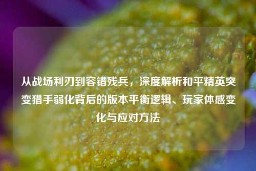 从战场利刃到容错残兵，深度解析和平精英突变猎手弱化背后的版本平衡逻辑、玩家体感变化与应对方法