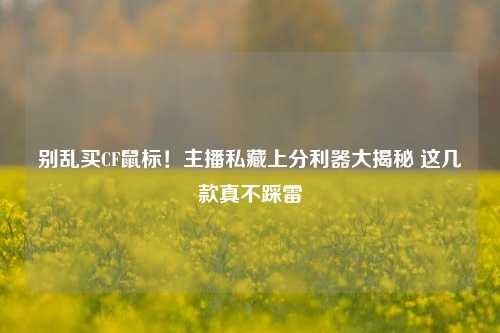 别乱买CF鼠标!主播私藏上分利器大揭秘 这几款真不踩雷