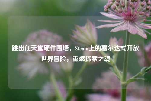 跳出任天堂硬件围墙,Steam上的塞尔达式开放世界冒险,重燃探索之魂