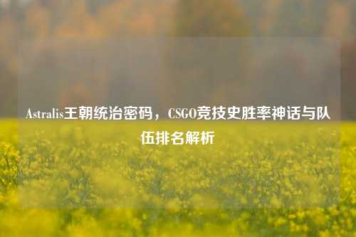 Astralis王朝统治密码,CSGO竞技史胜率神话与队伍排名解析