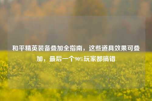和平精英装备叠加全指南,这些道具效果可叠加,最后一个90%玩家都搞错