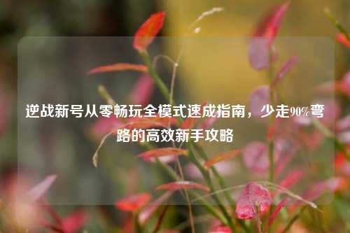 逆战新号从零畅玩全模式速成指南,少走90%弯路的高效新手攻略