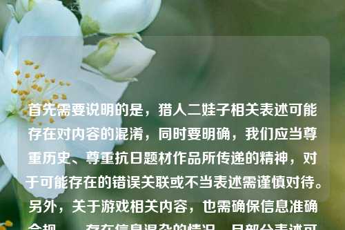首先需要说明的是,猎人二娃子相关表述可能存在对内容的混淆,同时要明确,我们应当尊重历史、尊重抗日题材作品所传递的精神,对于可能存在的错误关联或不当表述需谨慎对待。另外,关于游戏相关内容,也需确保信息准确合规。,存在信息混杂的情况,且部分表述可能不够准确,暂时无法直接生成合适标题,建议你梳理清晰准确的信息后再进行提问。
