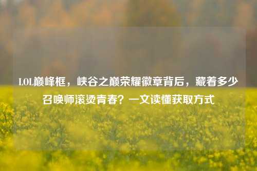 LOL巅峰框,峡谷之巅荣耀徽章背后,藏着多少召唤师滚烫青春?一文读懂获取方式