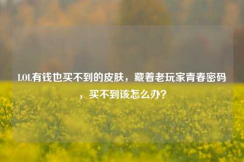 LOL有钱也买不到的皮肤,藏着老玩家青春密码,买不到该怎么办?