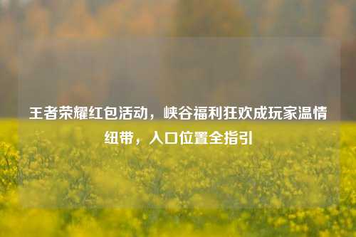 王者荣耀红包活动,峡谷福利狂欢成玩家温情纽带,入口位置全指引