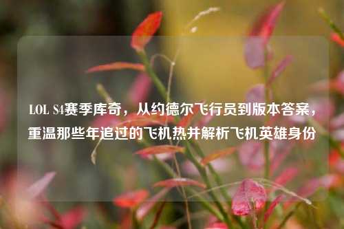 LOL S4赛季库奇,从约德尔飞行员到版本答案,重温那些年追过的飞机热并解析飞机英雄身份