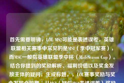 首先需要明确，LOL MS2可能是表述误差，英雄联盟相关赛事中常见的是MSI（季中冠军赛），而MSC一般指英雄联盟季中杯（Mid-Season Cup）。结合你提到的奖励解析、福利价值以及奖金发放主体的疑问，生成标题，，LOL赛事奖励与奖金发放全梳理，从MSI（疑似MS2表述误差）奖励门槛价值到MSC奖金发放主体，本次福利香度与奖金来源详解，如果MS2是特定活动或表述，可根据实际情况调整，但结合常见赛事信息，上述标题覆盖了你提及的核心疑问点。
