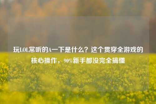 玩LOL常听的A一下是什么?这个贯穿全游戏的核心操作,90%新手都没完全搞懂