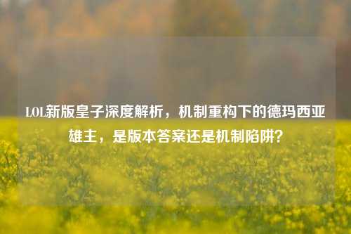 LOL新版皇子深度解析，机制重构下的德玛西亚雄主，是版本答案还是机制陷阱？