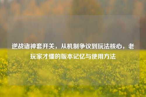 逆战诸神套开关,从机制争议到玩法核心,老玩家才懂的版本记忆与使用方法