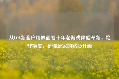 从LOL新客户端界面看十年老游戏体验革新,绝非换皮,是懂玩家的贴心升级
